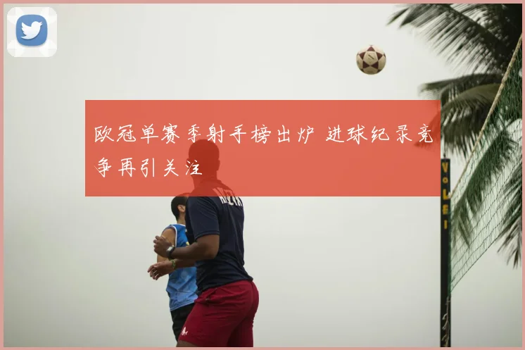欧冠单赛季射手榜出炉 进球纪录竞争再引关注