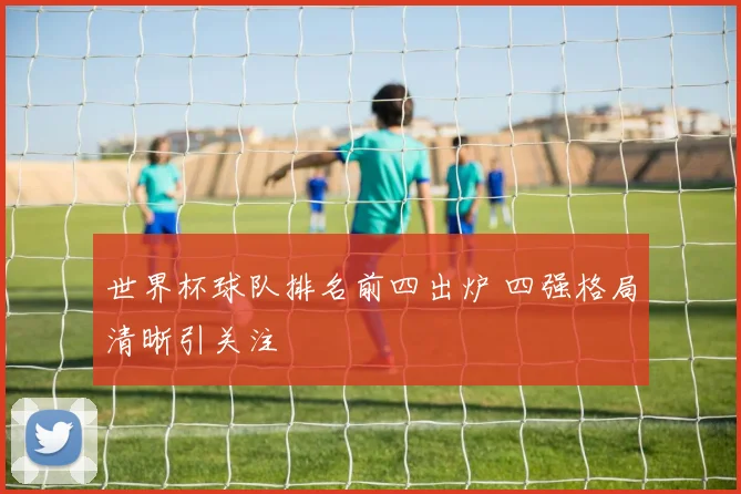 世界杯球队排名前四出炉 四强格局清晰引关注