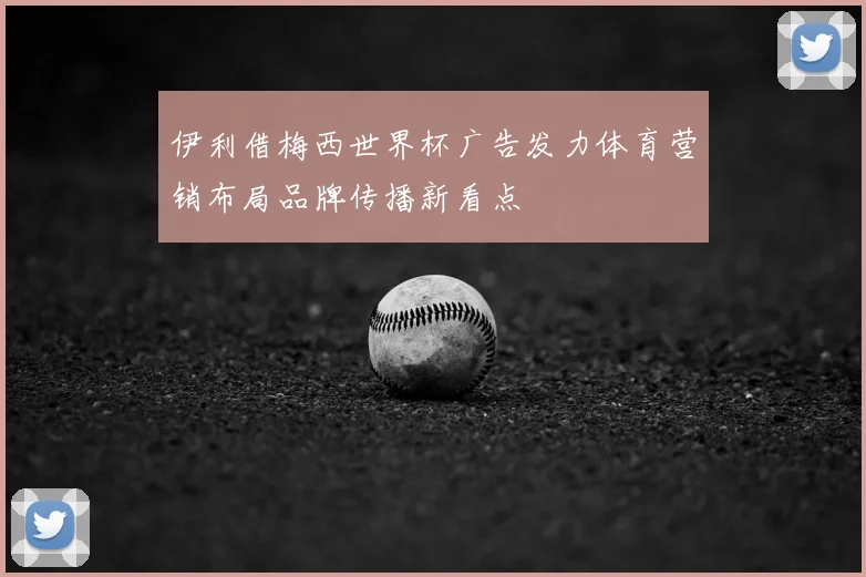 伊利借梅西世界杯广告发力体育营销布局品牌传播新看点