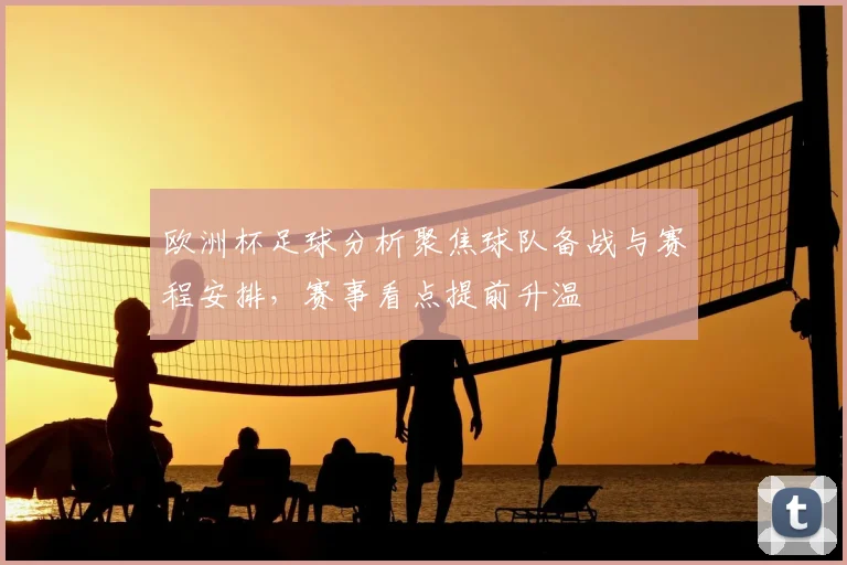 欧洲杯足球分析聚焦球队备战与赛程安排，赛事看点提前升温